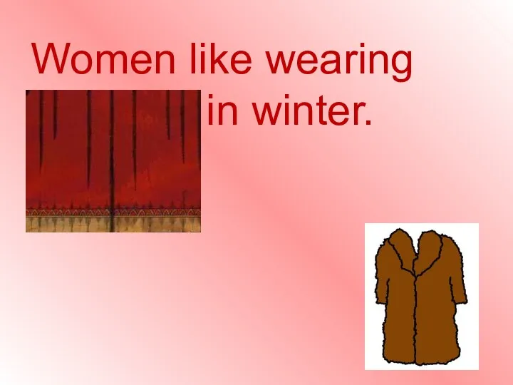 Women like wearing fur coats in winter.