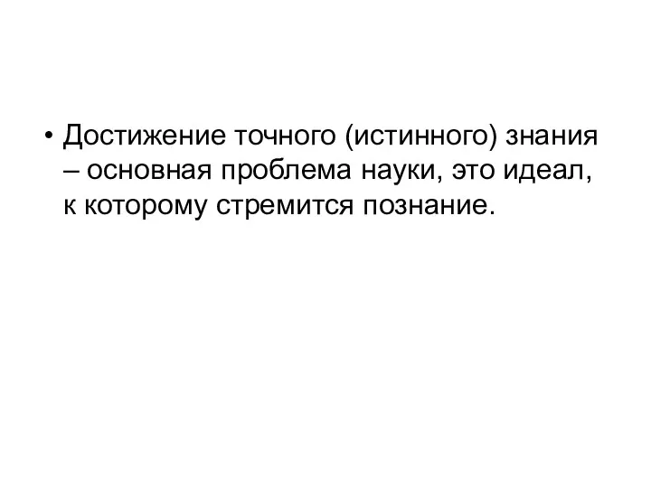 Достижение точного (истинного) знания – основная проблема науки, это идеал, к которому стремится познание.