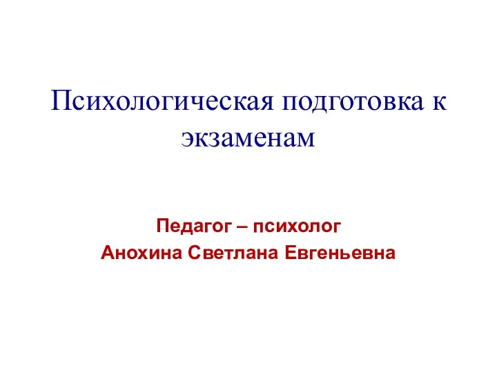 Психологическая подготовка к экзаменам Педагог – психолог Анохина Светлана Евгеньевна