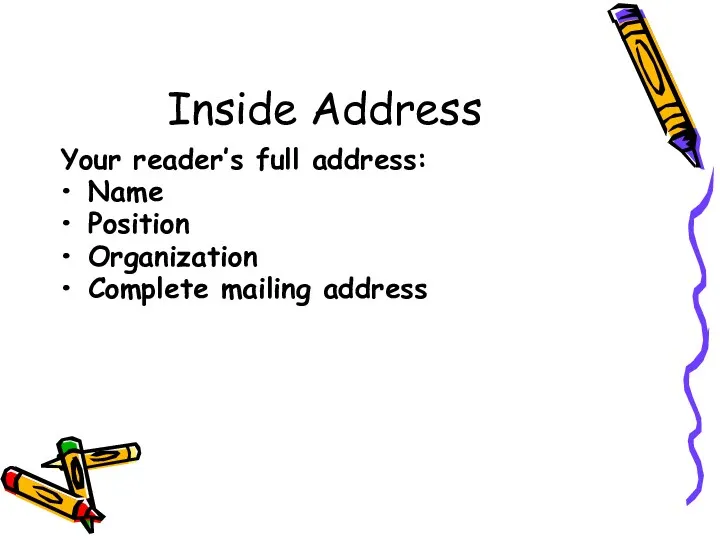 Inside Address Your reader’s full address: Name Position Organization Complete mailing address