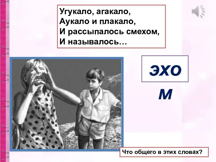 Угукало, агакало, Аукало и плакало, И рассыпалось смехом, И называлось… эхом Что общего в этих словах?