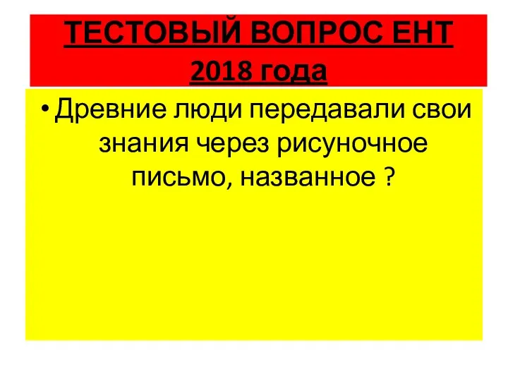 ТЕСТОВЫЙ ВОПРОС ЕНТ 2018 года Древние люди передавали свои знания через рисуночное письмо, названное ?