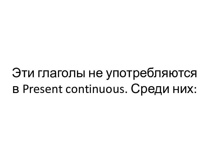 Эти глаголы не употребляются в Present continuous. Среди них: