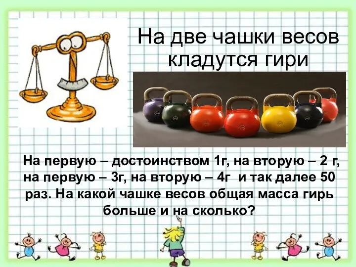 На две чашки весов кладутся гири На первую – достоинством 1г, на вторую