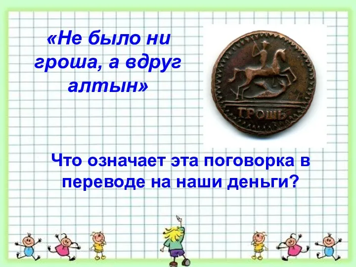 «Не было ни гроша, а вдруг алтын» Что означает эта поговорка в переводе на наши деньги?