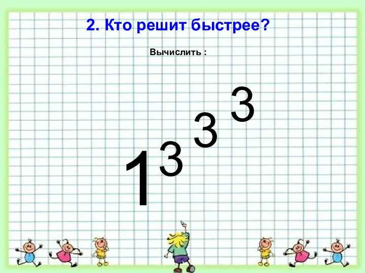 2. Кто решит быстрее? Вычислить : 1 3 3 3