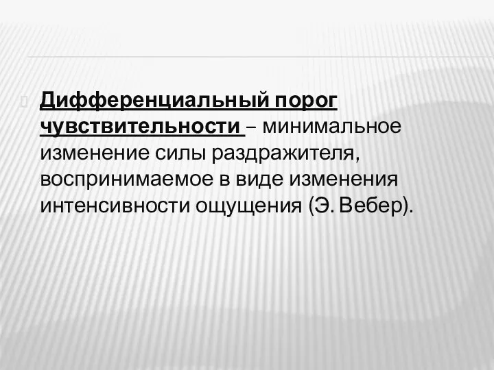 Дифференциальный порог чувствительности – минимальное изменение силы раздражителя, воспринимаемое в виде изменения интенсивности ощущения (Э. Вебер).