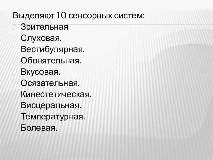 Выделяют 10 сенсорных систем: Зрительная Слуховая. Вестибулярная. Обонятельная. Вкусовая. Осязательная. Кинестетическая. Висцеральная. Температурная. Болевая.