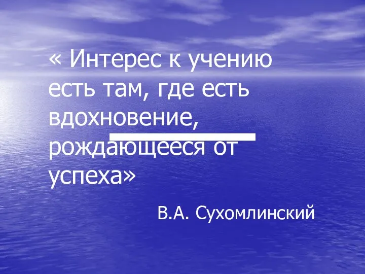 « Интерес к учению есть там, где есть вдохновение, рождающееся от успеха» В.А. Сухомлинский