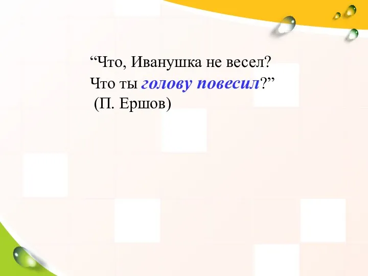 “Что, Иванушка не весел? Что ты голову повесил?” (П. Ершов)