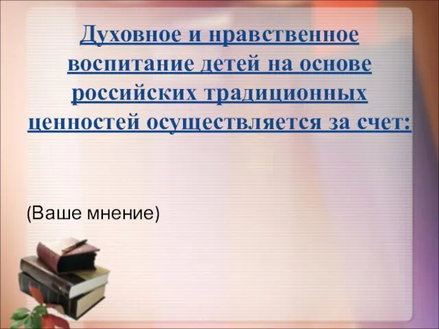 Духовное и нравственное воспитание детей на основе российских традиционных ценностей осуществляется за счет: (Ваше мнение)