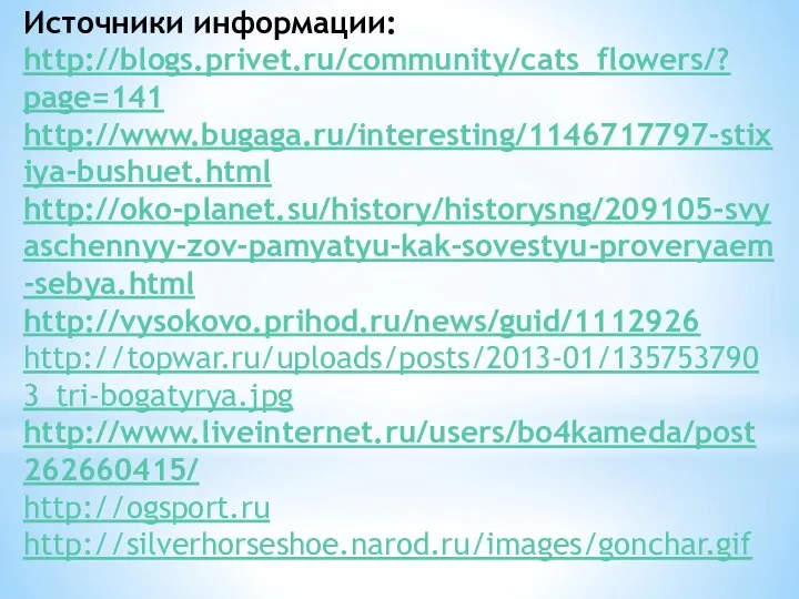 Источники информации: http://blogs.privet.ru/community/cats_flowers/? page=141 http://www.bugaga.ru/interesting/1146717797-stixiya-bushuet.html http://oko-planet.su/history/historysng/209105-svyaschennyy-zov-pamyatyu-kak-sovestyu-proveryaem-sebya.html http://vysokovo.prihod.ru/news/guid/1112926 http://topwar.ru/uploads/posts/2013-01/1357537903_tri-bogatyrya.jpg http://www.liveinternet.ru/users/bo4kameda/post262660415/ http://ogsport.ru http://silverhorseshoe.narod.ru/images/gonchar.gif