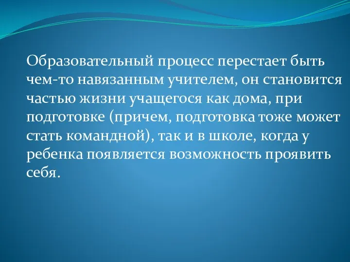 Образовательный процесс перестает быть чем-то навязанным учителем, он становится частью