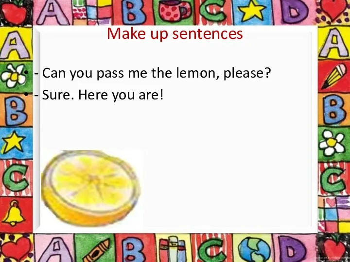Make up sentences - Can you pass me the lemon, please? - Sure. Here you are!