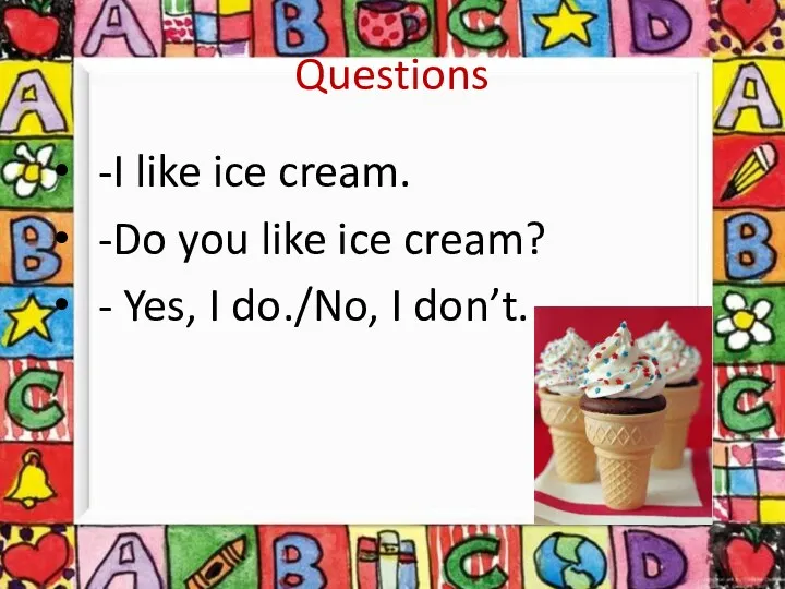 Questions -I like ice cream. -Do you like ice cream? - Yes, I do./No, I don’t.
