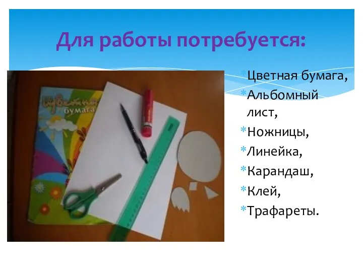 Цветная бумага, Альбомный лист, Ножницы, Линейка, Карандаш, Клей, Трафареты. Для работы потребуется: