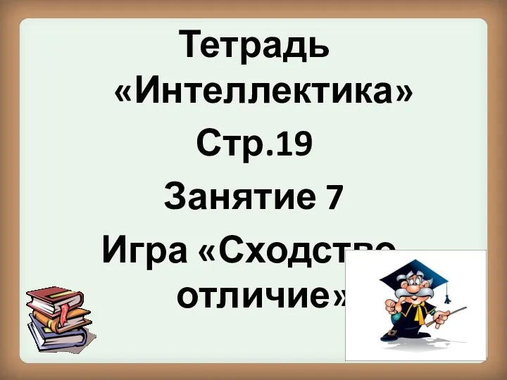 Тетрадь «Интеллектика» Стр.19 Занятие 7 Игра «Сходство, отличие»