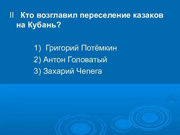 II Кто возглавил переселение казаков на Кубань? 1) Григорий Потёмкин 2) Антон Головатый 3) Захарий Чепега