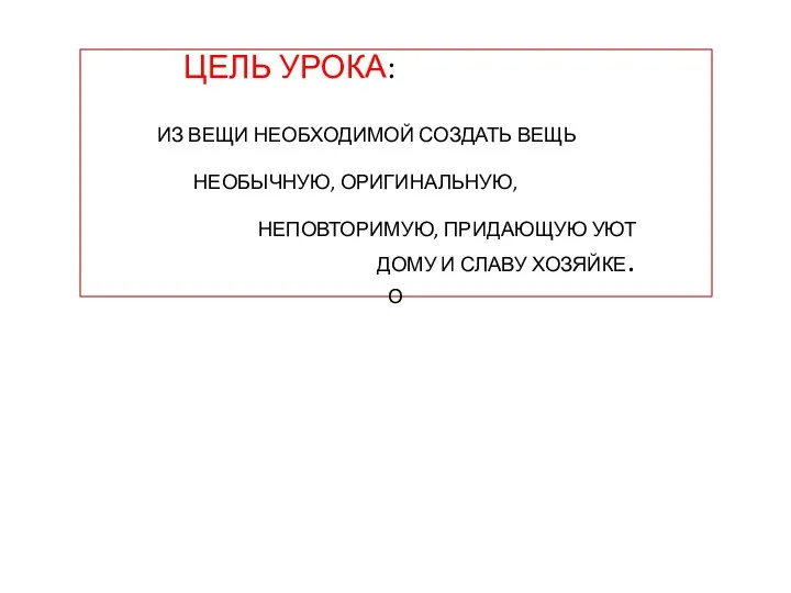 ЦЕЛЬ УРОКА: ИЗ ВЕЩИ НЕОБХОДИМОЙ СОЗДАТЬ ВЕЩЬ НЕОБЫЧНУЮ, ОРИГИНАЛЬНУЮ, НЕПОВТОРИМУЮ,