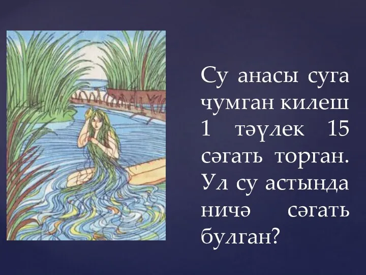 Су анасы суга чумган килеш 1 тәүлек 15 сәгать торган. Ул су астында ничә сәгать булган?