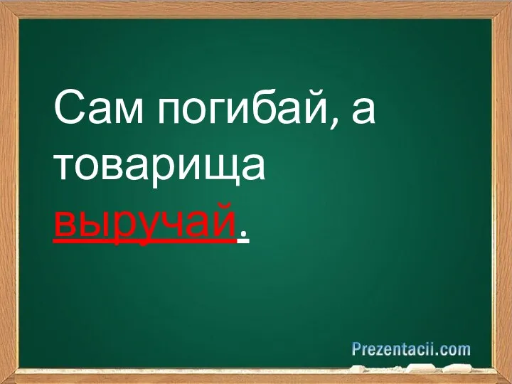 Сам погибай, а товарища выручай.