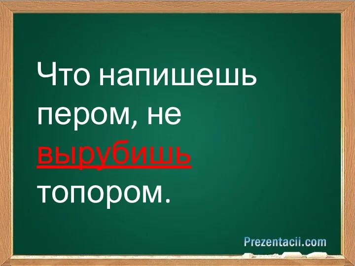 Что напишешь пером, не вырубишь топором.