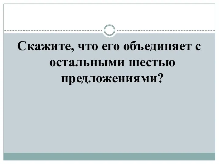 Скажите, что его объединяет с остальными шестью предложениями?