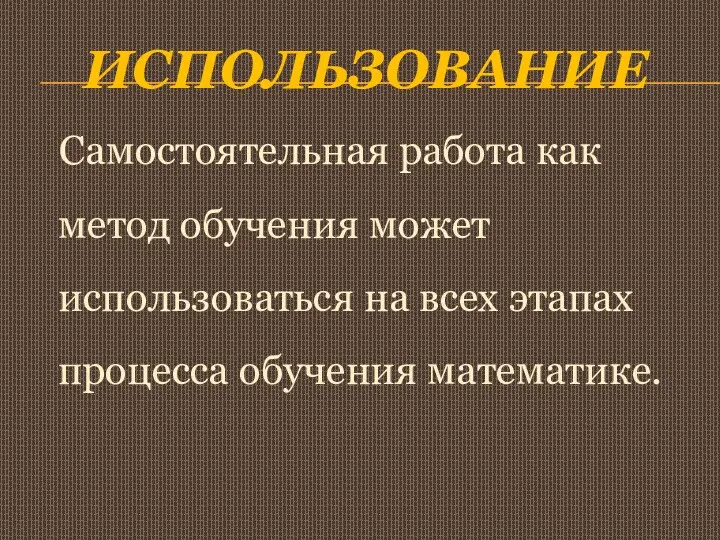 Использование Самостоятельная работа как метод обучения может использоваться на всех этапах процесса обучения математике.