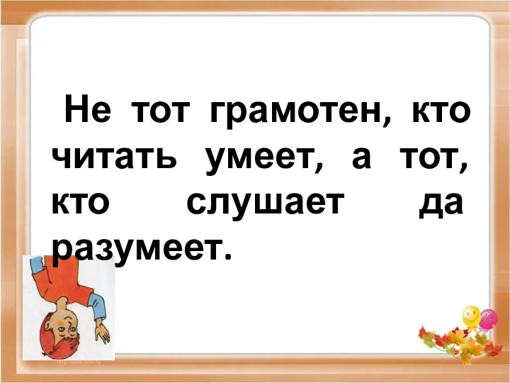 Не тот грамотен, кто читать умеет, а тот, кто слушает да разумеет.