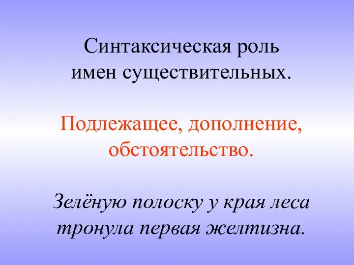 Синтаксическая роль имен существительных. Подлежащее, дополнение, обстоятельство. Зелёную полоску у края леса тронула первая желтизна.