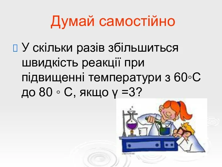 Думай самостійно У скільки разів збільшиться швидкість реакції при підвищенні температури з 60◦С