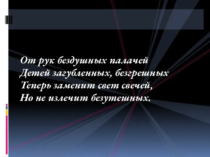 От рук бездушных палачей Детей загубленных, безгрешных Теперь заменит свет свечей, Но не излечит безутешных.