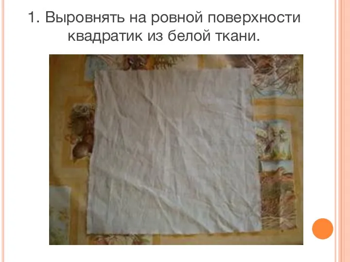1. Выровнять на ровной поверхности квадратик из белой ткани.
