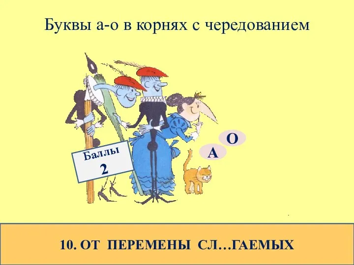 Буквы а-о в корнях с чередованием 10. ОТ ПЕРЕМЕНЫ СЛ…ГАЕМЫХ О А Баллы 2