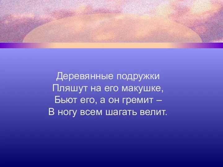 Деревянные подружки Пляшут на его макушке, Бьют его, а он гремит – В