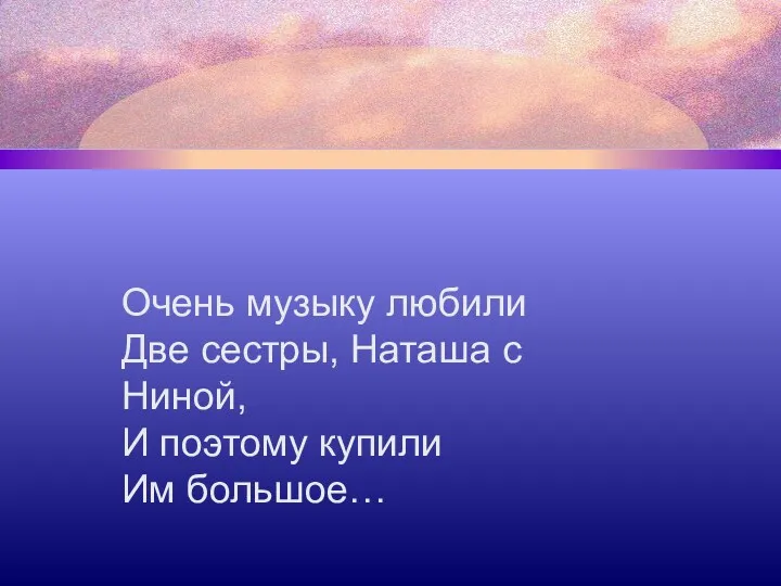 Очень музыку любили Две сестры, Наташа с Ниной, И поэтому купили Им большое…