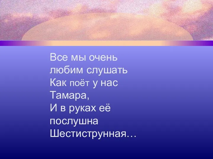 Все мы очень любим слушать Как поёт у нас Тамара, И в руках её послушна Шестиструнная…