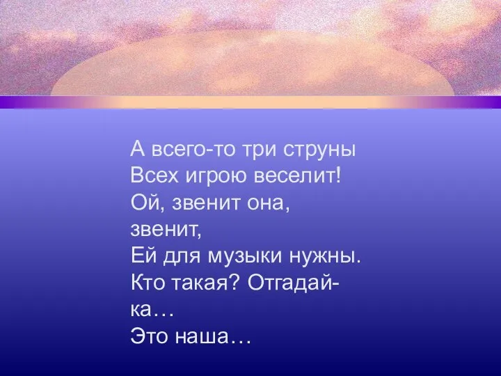 А всего-то три струны Всех игрою веселит! Ой, звенит она, звенит, Ей для