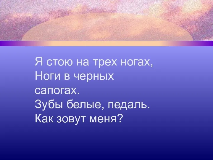 Я стою на трех ногах, Ноги в черных сапогах. Зубы белые, педаль. Как