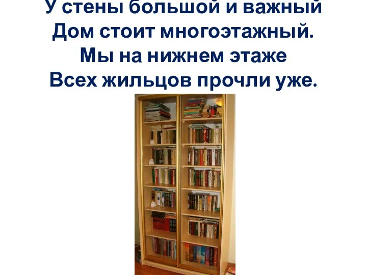 У стены большой и важный Дом стоит многоэтажный. Мы на нижнем этаже Всех жильцов прочли уже.