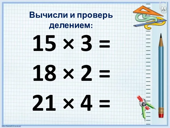 Вычисли и проверь делением: 15 × 3 = 18 × 2 = 21 × 4 =