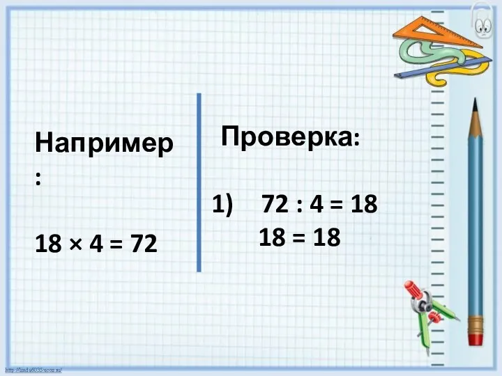Например: 18 × 4 = 72 Проверка: 72 : 4 = 18 18 = 18
