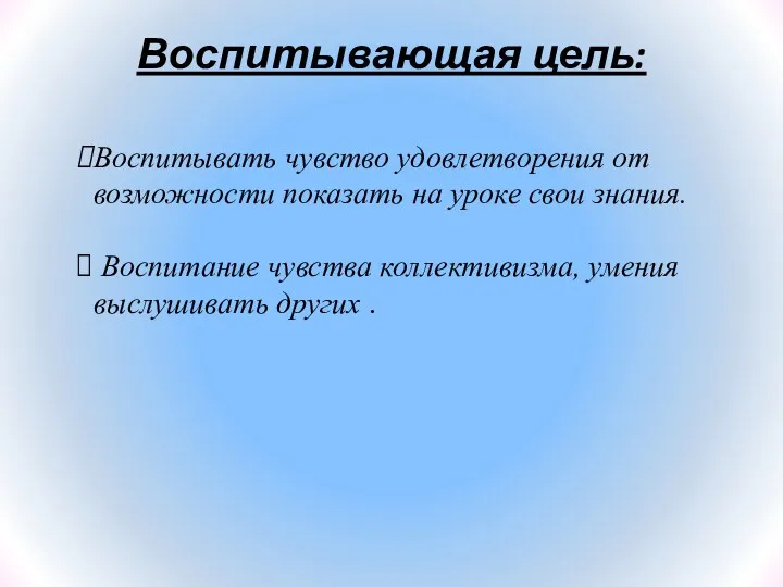 Воспитывающая цель: Воспитывать чувство удовлетворения от возможности показать на уроке свои знания. Воспитание