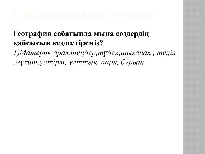 ІІ. Психологиялық тренинг География сабағында мына сөздердің қайсысын кездестіреміз? 1)Материк,арал,шеңбер,түбек,шығанақ , теңіз ,мұхит,үстірт, ұлттық парк, бұрыш.