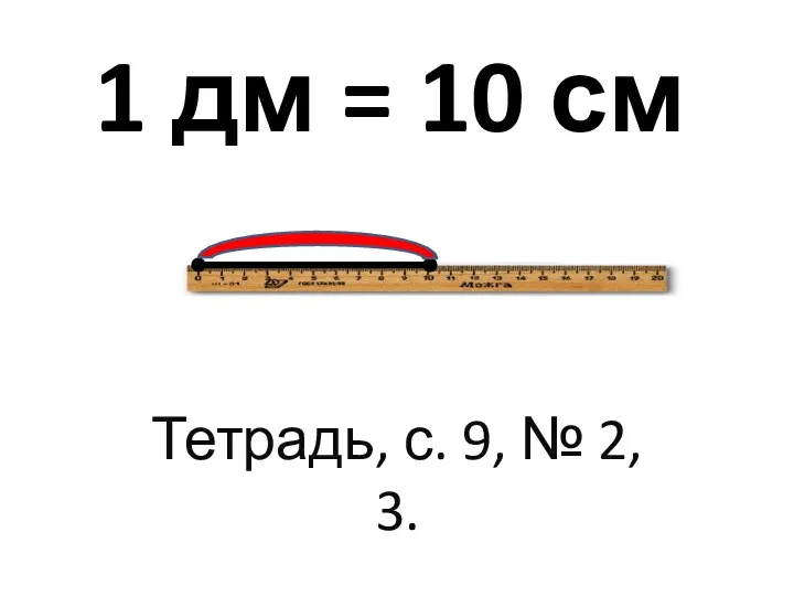 1 дм = 10 см Тетрадь, с. 9, № 2, 3.