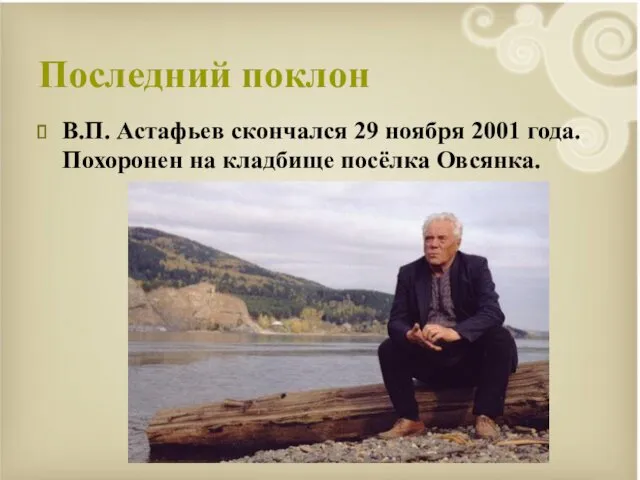 Последний поклон В.П. Астафьев скончался 29 ноября 2001 года. Похоронен на кладбище посёлка Овсянка.