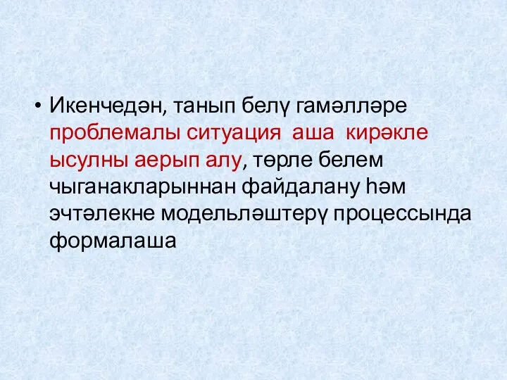 Икенчедән, танып белү гамәлләре проблемалы ситуация аша кирәкле ысулны аерып алу, төрле белем