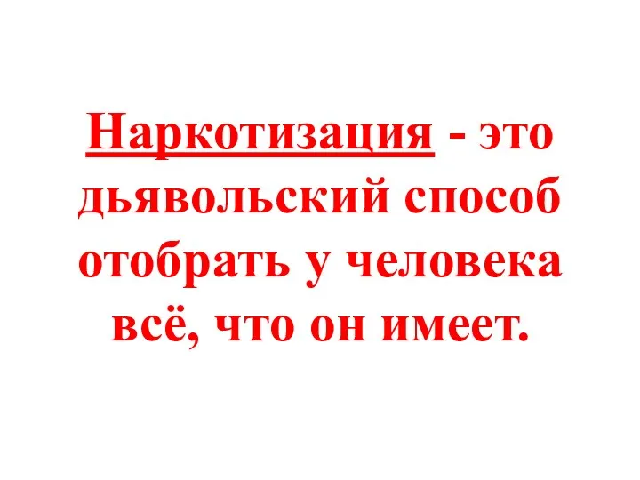 Наркотизация - это дьявольский способ отобрать у человека всё, что он имеет.