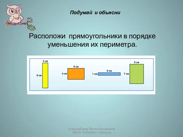 Расположи прямоугольники в порядке уменьшения их периметра. Стародубцева Лилия Алексеевна МБОУ "СОШ№2" г.Югорска Подумай и объясни