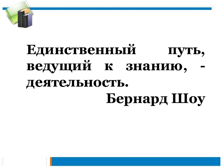 Единственный путь, ведущий к знанию, - деятельность. Бернард Шоу